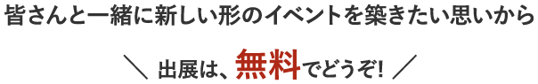 皆さんと一緒に新しい形のイベントを築きたい思いから出展は、無料でどうぞ!