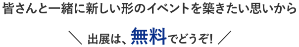 皆さんと一緒に新しい形のイベントを築きたい思いから出展は、無料でどうぞ!